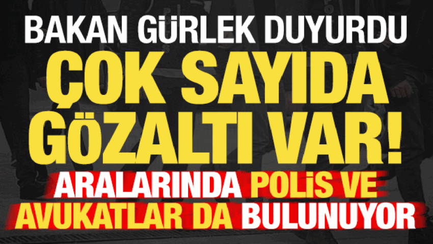 Bakan gurlek duyurdu aralarinda polis ve avukatlar da var cok sayida gozalti beTAfKbJ